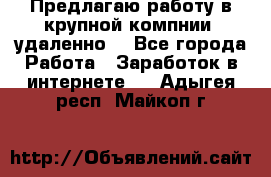 Предлагаю работу в крупной компнии (удаленно) - Все города Работа » Заработок в интернете   . Адыгея респ.,Майкоп г.